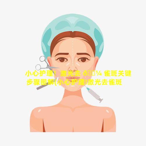 小心护理！激光去 🐼 雀斑关键步骤图解(小心护理!激光去雀斑关键步骤图解大全)